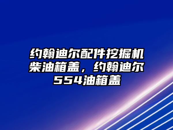 約翰迪爾配件挖掘機(jī)柴油箱蓋，約翰迪爾554油箱蓋