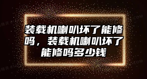 裝載機喇叭壞了能修嗎，裝載機喇叭壞了能修嗎多少錢