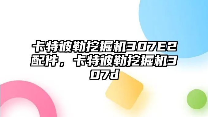 卡特彼勒挖掘機307E2配件，卡特彼勒挖掘機307d