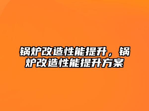 鍋爐改造性能提升，鍋爐改造性能提升方案