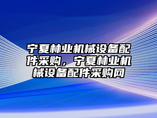 寧夏林業(yè)機械設(shè)備配件采購，寧夏林業(yè)機械設(shè)備配件采購網(wǎng)