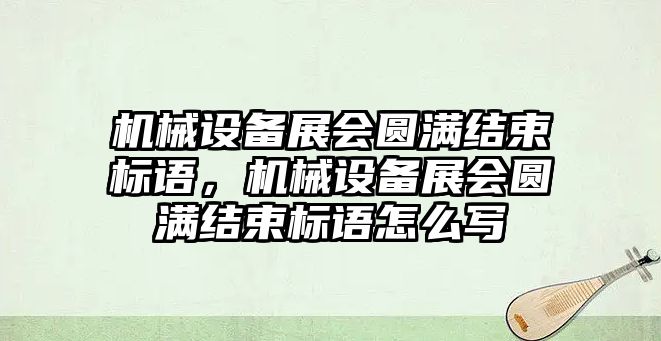 機械設(shè)備展會圓滿結(jié)束標(biāo)語，機械設(shè)備展會圓滿結(jié)束標(biāo)語怎么寫