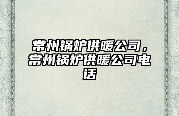 常州鍋爐供暖公司，常州鍋爐供暖公司電話