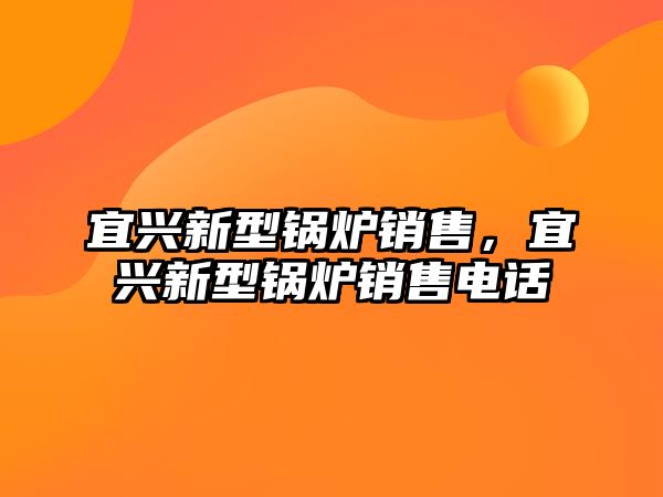 宜興新型鍋爐銷售，宜興新型鍋爐銷售電話