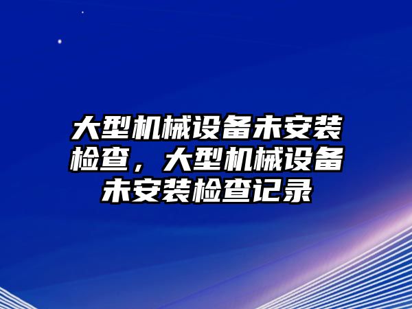 大型機械設(shè)備未安裝檢查，大型機械設(shè)備未安裝檢查記錄