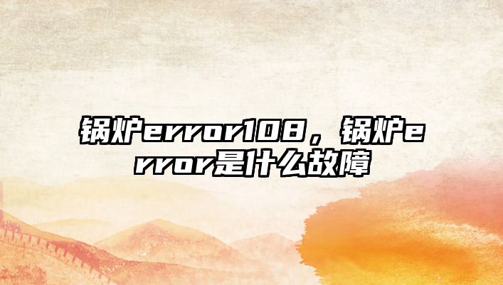 鍋爐error108，鍋爐error是什么故障