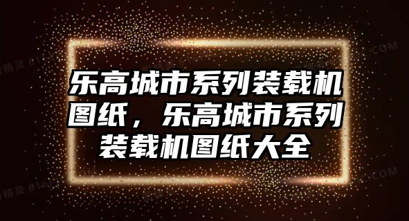 樂高城市系列裝載機(jī)圖紙，樂高城市系列裝載機(jī)圖紙大全