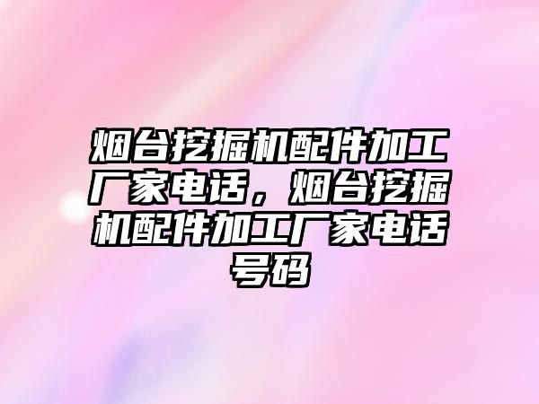 煙臺挖掘機配件加工廠家電話，煙臺挖掘機配件加工廠家電話號碼