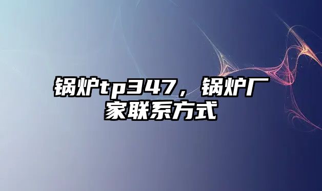 鍋爐tp347，鍋爐廠家聯(lián)系方式