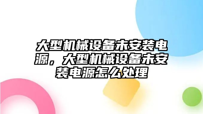 大型機(jī)械設(shè)備未安裝電源，大型機(jī)械設(shè)備未安裝電源怎么處理