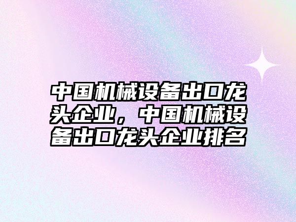 中國機械設備出口龍頭企業(yè)，中國機械設備出口龍頭企業(yè)排名