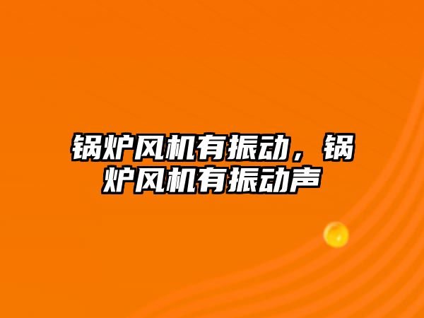 鍋爐風機有振動，鍋爐風機有振動聲