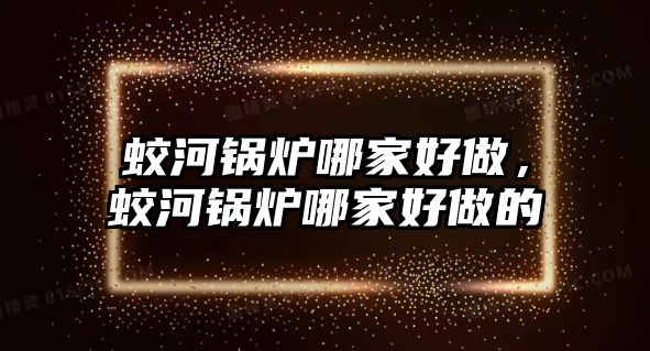 蛟河鍋爐哪家好做，蛟河鍋爐哪家好做的