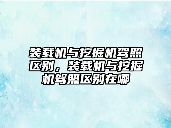 裝載機(jī)與挖掘機(jī)駕照區(qū)別，裝載機(jī)與挖掘機(jī)駕照區(qū)別在哪