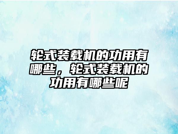 輪式裝載機的功用有哪些，輪式裝載機的功用有哪些呢