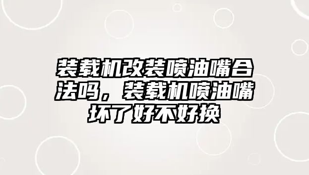 裝載機(jī)改裝噴油嘴合法嗎，裝載機(jī)噴油嘴壞了好不好換