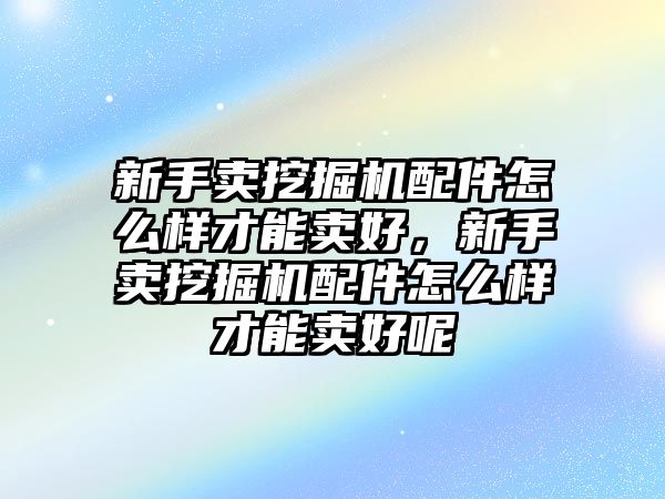 新手賣挖掘機(jī)配件怎么樣才能賣好，新手賣挖掘機(jī)配件怎么樣才能賣好呢