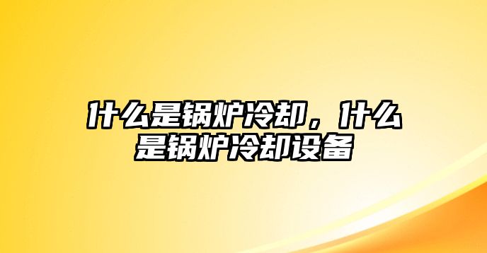 什么是鍋爐冷卻，什么是鍋爐冷卻設備