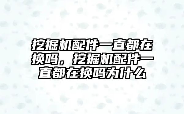 挖掘機配件一直都在換嗎，挖掘機配件一直都在換嗎為什么