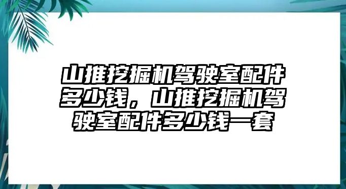 山推挖掘機駕駛室配件多少錢，山推挖掘機駕駛室配件多少錢一套