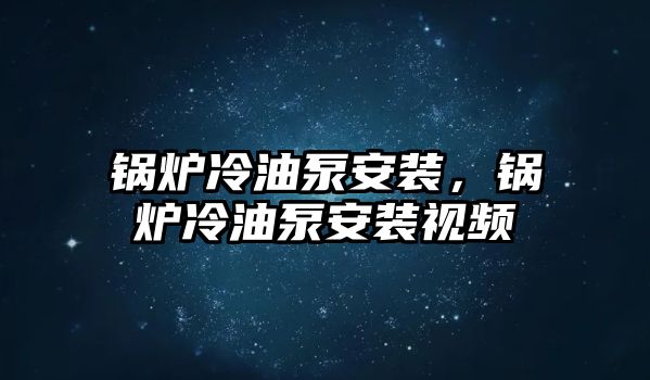 鍋爐冷油泵安裝，鍋爐冷油泵安裝視頻