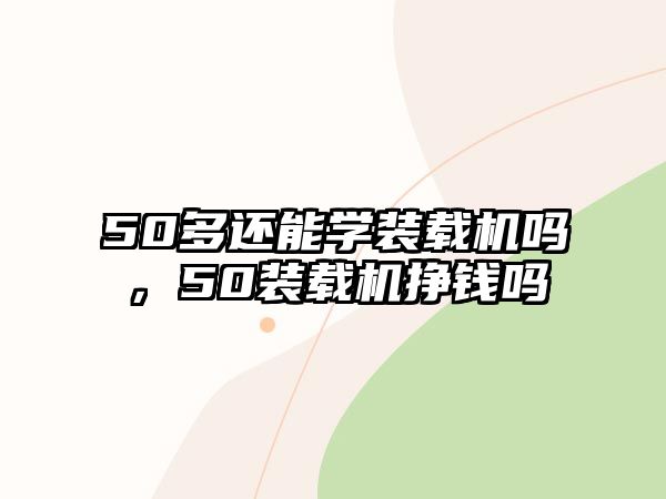 50多還能學(xué)裝載機(jī)嗎，50裝載機(jī)掙錢嗎