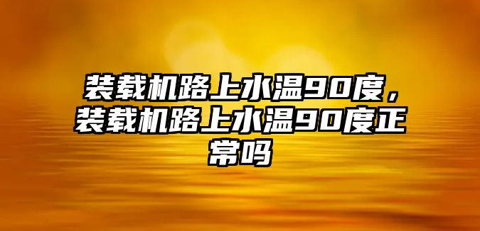 裝載機(jī)路上水溫90度，裝載機(jī)路上水溫90度正常嗎