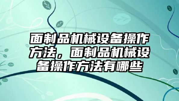 面制品機(jī)械設(shè)備操作方法，面制品機(jī)械設(shè)備操作方法有哪些