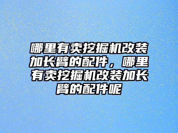 哪里有賣挖掘機(jī)改裝加長(zhǎng)臂的配件，哪里有賣挖掘機(jī)改裝加長(zhǎng)臂的配件呢