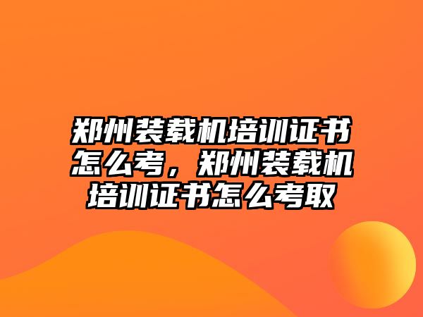 鄭州裝載機(jī)培訓(xùn)證書(shū)怎么考，鄭州裝載機(jī)培訓(xùn)證書(shū)怎么考取