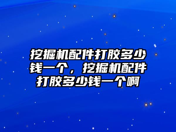 挖掘機(jī)配件打膠多少錢一個(gè)，挖掘機(jī)配件打膠多少錢一個(gè)啊