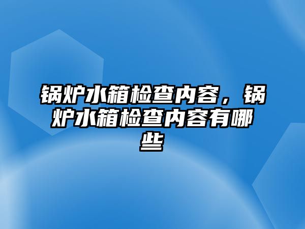 鍋爐水箱檢查內(nèi)容，鍋爐水箱檢查內(nèi)容有哪些