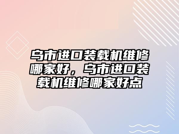 烏市進口裝載機維修哪家好，烏市進口裝載機維修哪家好點