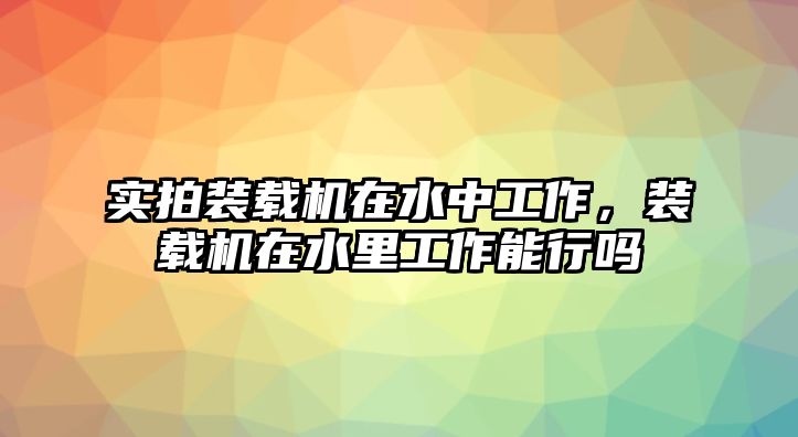 實(shí)拍裝載機(jī)在水中工作，裝載機(jī)在水里工作能行嗎