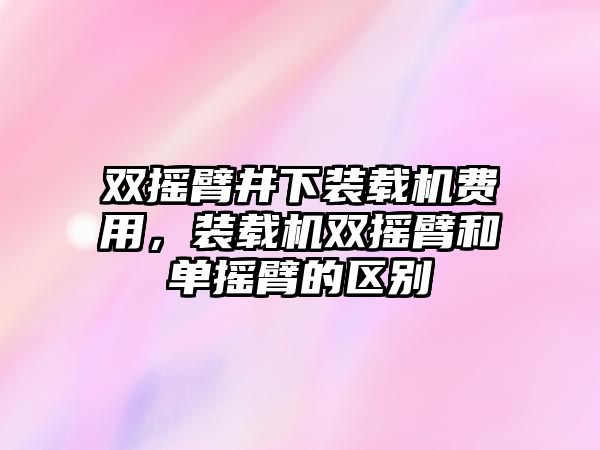 雙搖臂井下裝載機(jī)費用，裝載機(jī)雙搖臂和單搖臂的區(qū)別