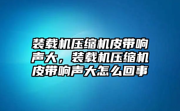 裝載機(jī)壓縮機(jī)皮帶響聲大，裝載機(jī)壓縮機(jī)皮帶響聲大怎么回事