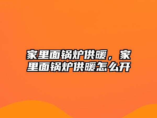 家里面鍋爐供暖，家里面鍋爐供暖怎么開