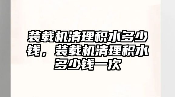 裝載機清理積水多少錢，裝載機清理積水多少錢一次