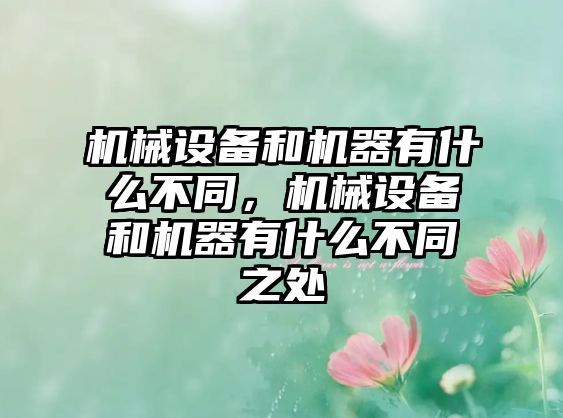 機(jī)械設(shè)備和機(jī)器有什么不同，機(jī)械設(shè)備和機(jī)器有什么不同之處