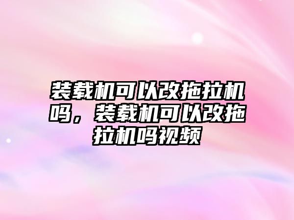 裝載機(jī)可以改拖拉機(jī)嗎，裝載機(jī)可以改拖拉機(jī)嗎視頻