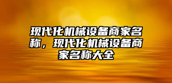 現(xiàn)代化機械設(shè)備商家名稱，現(xiàn)代化機械設(shè)備商家名稱大全