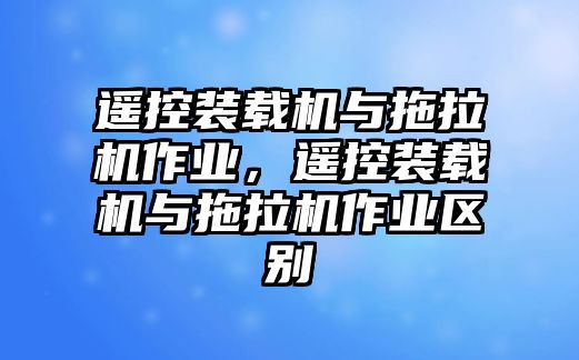 遙控裝載機(jī)與拖拉機(jī)作業(yè)，遙控裝載機(jī)與拖拉機(jī)作業(yè)區(qū)別