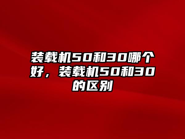 裝載機(jī)50和30哪個好，裝載機(jī)50和30的區(qū)別