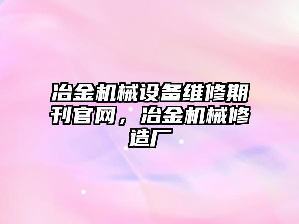 冶金機械設(shè)備維修期刊官網(wǎng)，冶金機械修造廠