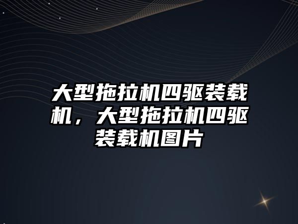 大型拖拉機四驅(qū)裝載機，大型拖拉機四驅(qū)裝載機圖片