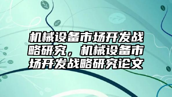 機(jī)械設(shè)備市場開發(fā)戰(zhàn)略研究，機(jī)械設(shè)備市場開發(fā)戰(zhàn)略研究論文