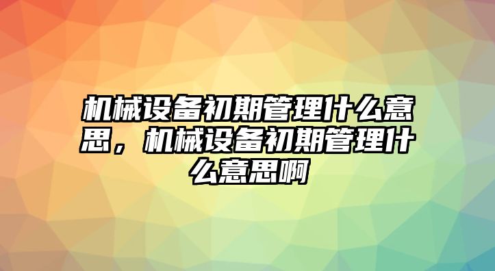 機(jī)械設(shè)備初期管理什么意思，機(jī)械設(shè)備初期管理什么意思啊