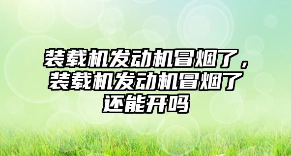 裝載機(jī)發(fā)動機(jī)冒煙了，裝載機(jī)發(fā)動機(jī)冒煙了還能開嗎