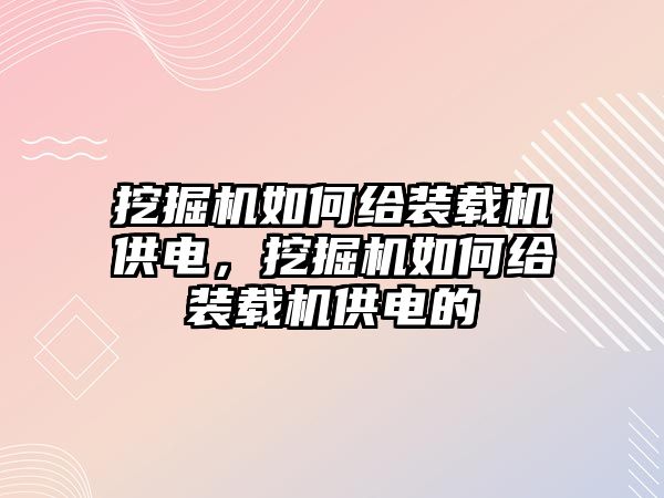 挖掘機如何給裝載機供電，挖掘機如何給裝載機供電的