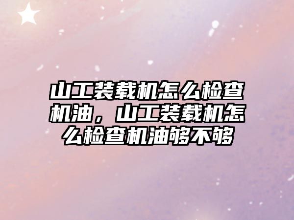 山工裝載機怎么檢查機油，山工裝載機怎么檢查機油夠不夠